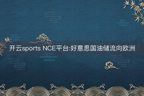 开云sports NCE平台:好意思国油储流向欧洲
