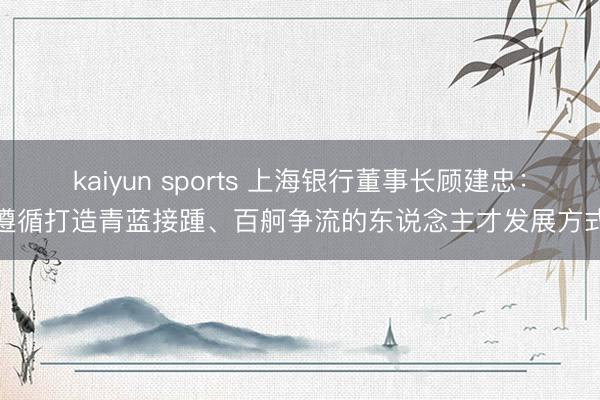kaiyun sports 上海银行董事长顾建忠：遵循打造青蓝接踵、百舸争流的东说念主才发展方式
