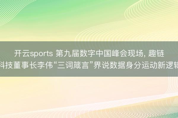 开云sports 第九届数字中国峰会现场， 趣链科技董事长李伟“三词箴言”界说数据身分运动新逻辑