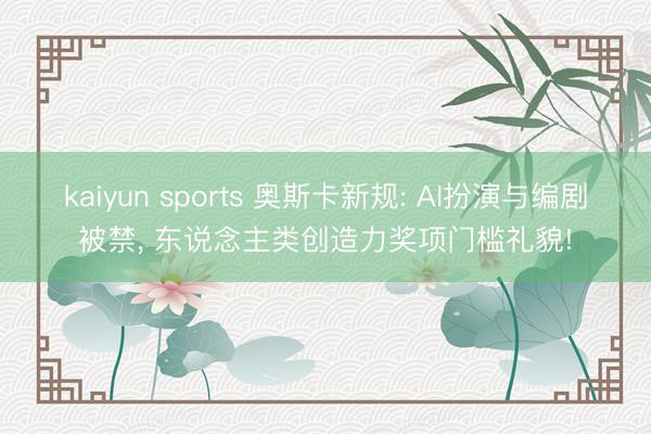 kaiyun sports 奥斯卡新规: AI扮演与编剧被禁， 东说念主类创造力奖项门槛礼貌!