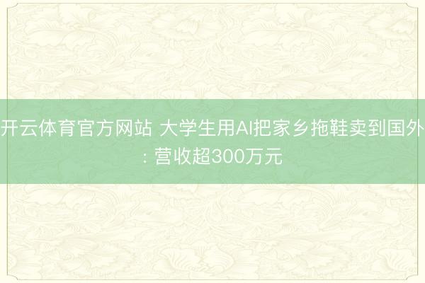 开云体育官方网站 大学生用AI把家乡拖鞋卖到国外: 营收超300万元