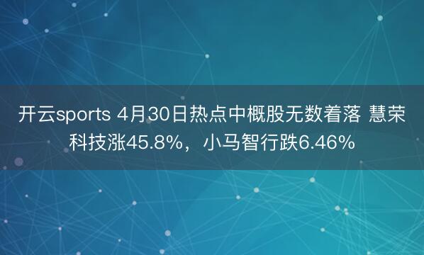 开云sports 4月30日热点中概股无数着落 慧荣科技涨45.8%，小马智行跌6.46%
