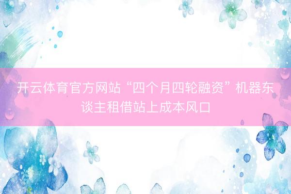 开云体育官方网站 “四个月四轮融资” 机器东谈主租借站上成本风口
