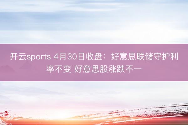 开云sports 4月30日收盘：好意思联储守护利率不变 好意思股涨跌不一