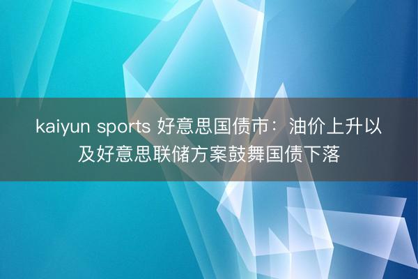 kaiyun sports 好意思国债市：油价上升以及好意思联储方案鼓舞国债下落