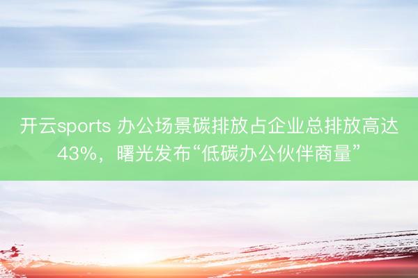开云sports 办公场景碳排放占企业总排放高达43%，曙光发布“低碳办公伙伴商量”