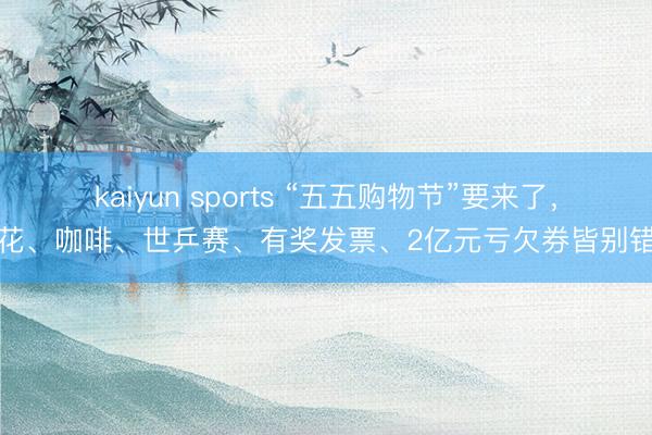 kaiyun sports “五五购物节”要来了，赏花、咖啡、世乒赛、有奖发票、2亿元亏欠券皆别错过
