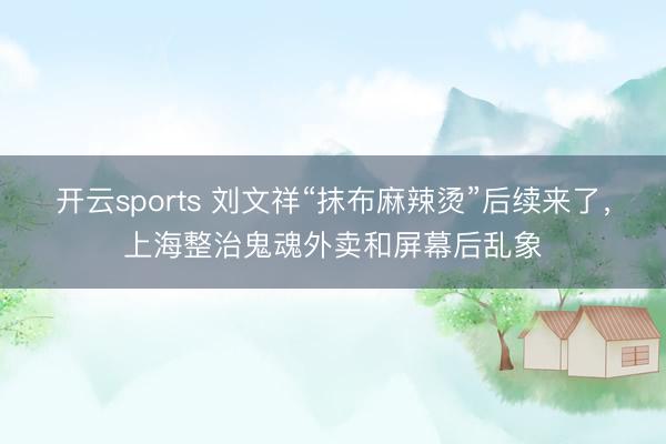 开云sports 刘文祥“抹布麻辣烫”后续来了，上海整治鬼魂外卖和屏幕后乱象