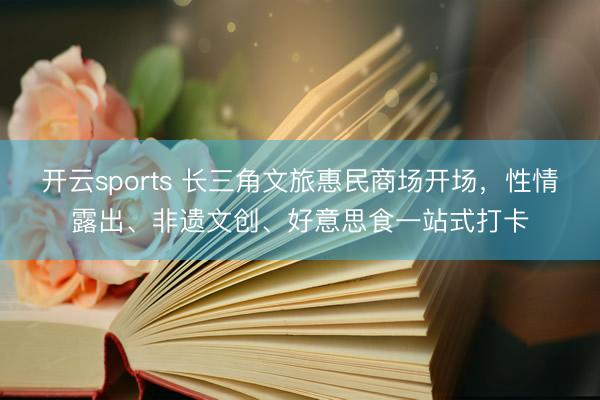 开云sports 长三角文旅惠民商场开场，性情露出、非遗文创、好意思食一站式打卡