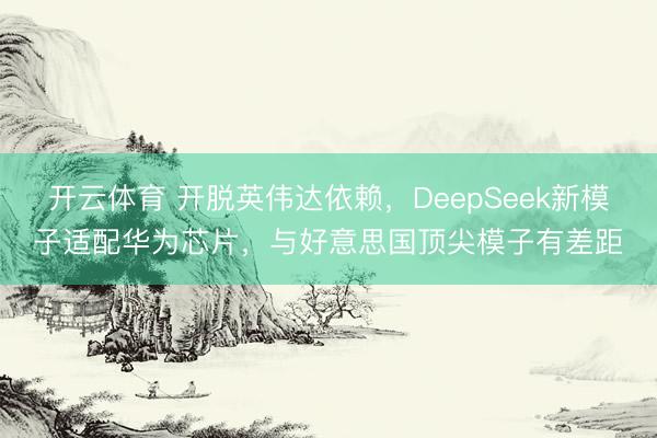 开云体育 开脱英伟达依赖，DeepSeek新模子适配华为芯片，与好意思国顶尖模子有差距
