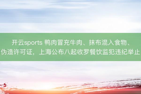 开云sports 鸭肉冒充牛肉、抹布混入食物、伪造许可证，上海公布八起收罗餐饮监犯违纪举止
