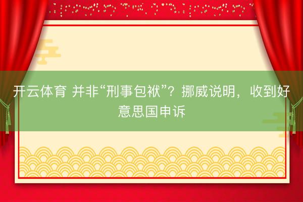 开云体育 并非“刑事包袱”？挪威说明，收到好意思国申诉
