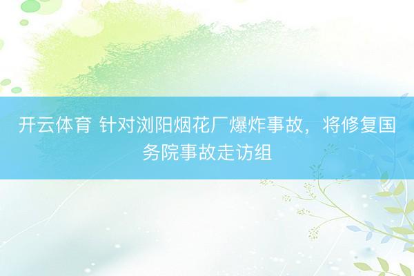 开云体育 针对浏阳烟花厂爆炸事故，将修复国务院事故走访组