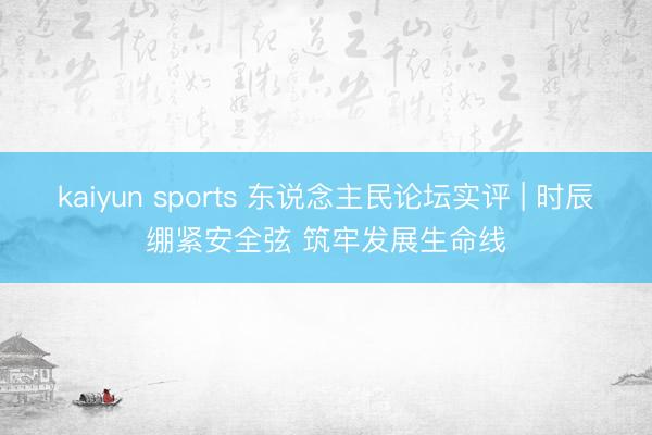 kaiyun sports 东说念主民论坛实评 | 时辰绷紧安全弦 筑牢发展生命线