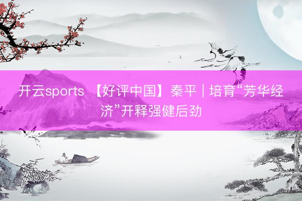 开云sports 【好评中国】秦平 | 培育“芳华经济”开释强健后劲