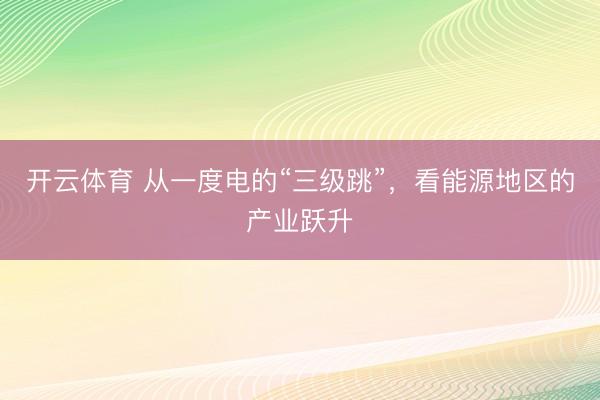 开云体育 从一度电的“三级跳”，看能源地区的产业跃升