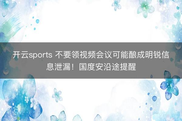 开云sports 不要领视频会议可能酿成明锐信息泄漏！国度安沿途提醒