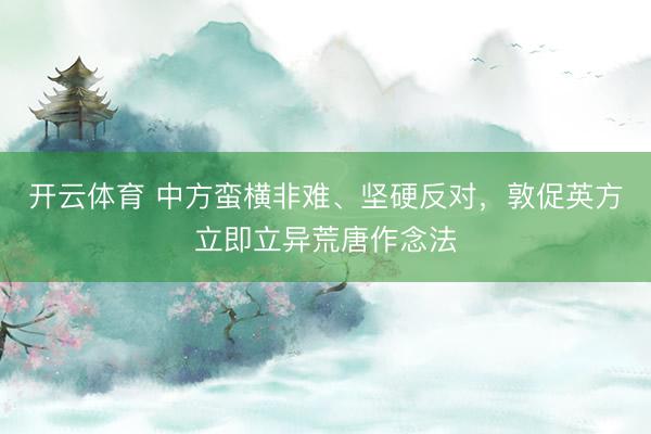 开云体育 中方蛮横非难、坚硬反对，敦促英方立即立异荒唐作念法