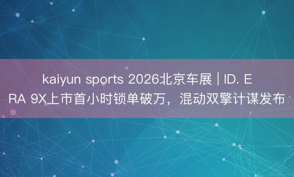 kaiyun sports 2026北京车展 | ID. ERA 9X上市首小时锁单破万，混动双擎计谋发布