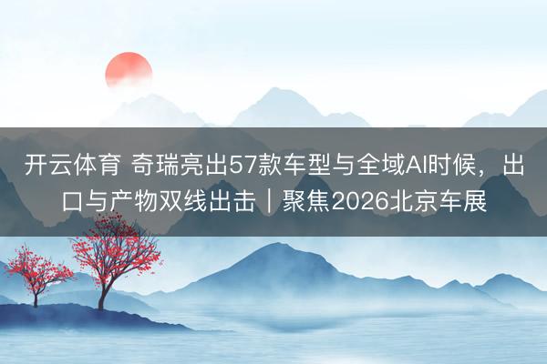 开云体育 奇瑞亮出57款车型与全域AI时候，出口与产物双线出击｜聚焦2026北京车展
