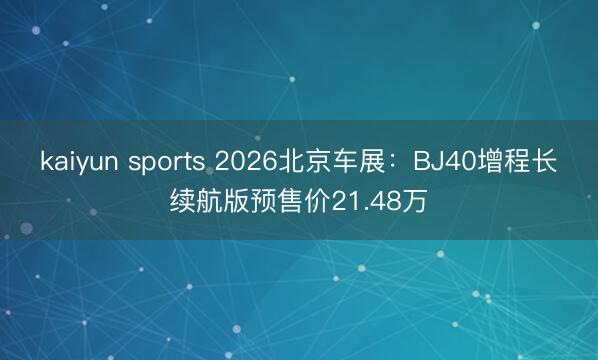 kaiyun sports 2026北京车展：BJ40增程长续航版预售价21.48万